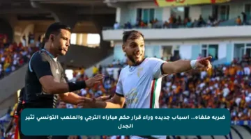 ضربة ملغاة.. أسباب جديدة وراء قرار حكم مباراة الترجي والملعب التونسي تثير الجدل
